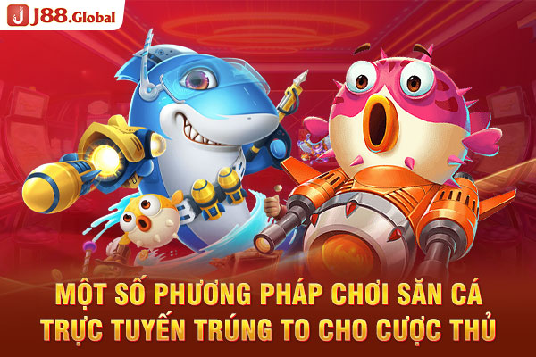 Một số phương pháp chơi săn cá trực tuyến trúng to cho cược thủ