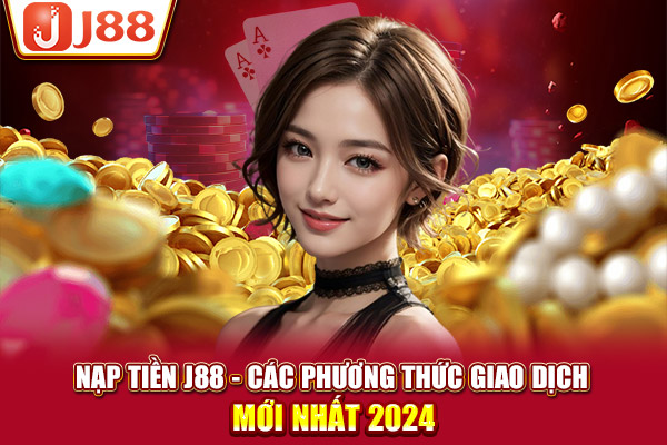 Nạp tiền J88 - Các phương thức giao dịch mới nhất 2024